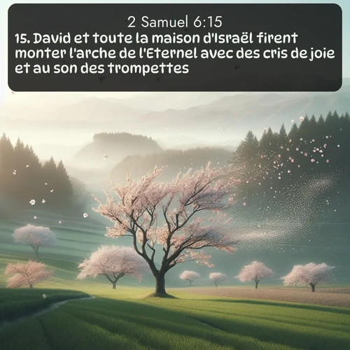 Segond 2 Samuel  ; image nature: image avec le verset biblique :David et toute la maison d&#039;Israël firent monter l&#039;arche de l&#039;Eternel avec des cris de joie et au son des trompettes. ;  ; 6:15