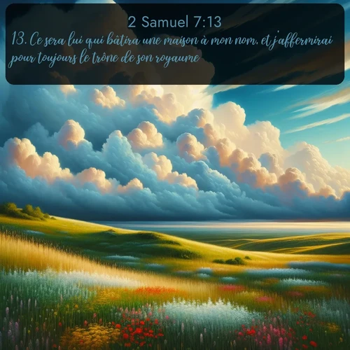 Segond 2 Samuel  ; image nature: image avec le verset biblique :Ce sera lui qui bâtira une maison à mon nom, et j&#039;affermirai pour toujours le trône de son royaume. ;  ; 7:13