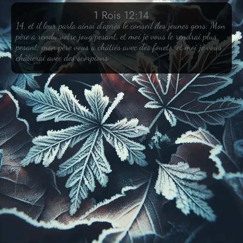 Segond 1 Rois  ; image nature: image avec le verset biblique :et il leur parla ainsi d&#039;après le conseil des jeunes gens: Mon père a rendu votre joug pesant, et moi je vous le rendrai plus pesant; mon père vous a châtiés avec des fouets, et moi je vous châtierai avec des scorpions. ;  ; 12:14