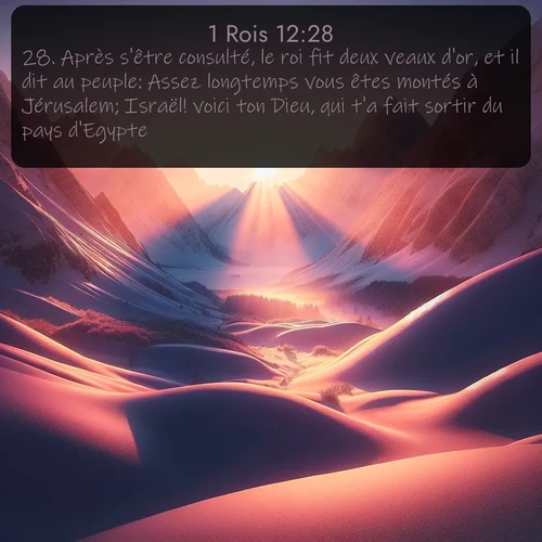 Segond 1 Rois  ; image nature: image avec le verset biblique :Après s&#039;être consulté, le roi fit deux veaux d&#039;or, et il dit au peuple: Assez longtemps vous êtes montés à Jérusalem; Israël! voici ton Dieu, qui t&#039;a fait sortir du pays d&#039;Egypte. ;  ; 12:28
