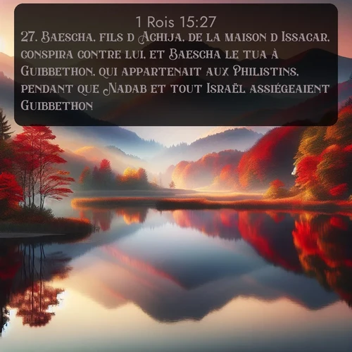 Segond 1 Rois  ; image nature: image avec le verset biblique :Baescha, fils d&#039;Achija, de la maison d&#039;Issacar, conspira contre lui, et Baescha le tua à Guibbethon, qui appartenait aux Philistins, pendant que Nadab et tout Israël assiégeaient Guibbethon. ;  ; 15:27
