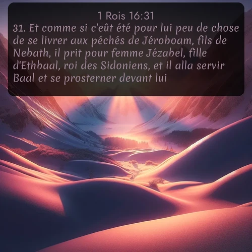 Segond 1 Rois  ; image nature: image avec le verset biblique :Et comme si c&#039;eût été pour lui peu de chose de se livrer aux péchés de Jéroboam, fils de Nebath, il prit pour femme Jézabel, fille d&#039;Ethbaal, roi des Sidoniens, et il alla servir Baal et se prosterner devant lui. ;  ; 16:31