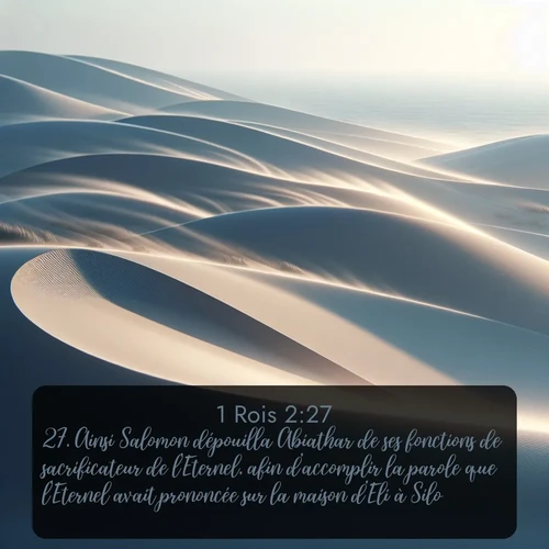 Segond 1 Rois  ; image nature: image avec le verset biblique :Ainsi Salomon dépouilla Abiathar de ses fonctions de sacrificateur de l&#039;Eternel, afin d&#039;accomplir la parole que l&#039;Eternel avait prononcée sur la maison d&#039;Eli à Silo. ;  ; 2:27