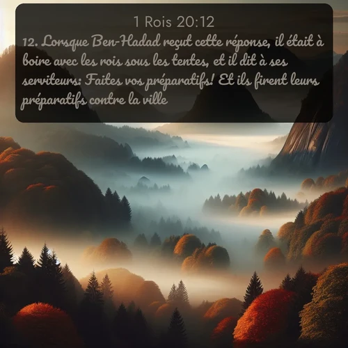Segond 1 Rois  ; image nature: image avec le verset biblique :Lorsque Ben-Hadad reçut cette réponse, il était à boire avec les rois sous les tentes, et il dit à ses serviteurs: Faites vos préparatifs! Et ils firent leurs préparatifs contre la ville. ;  ; 20:12