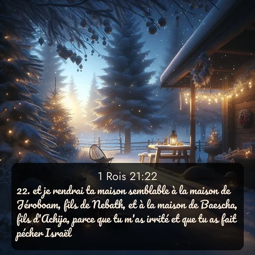 Segond 1 Rois  ; image nature: image avec le verset biblique :et je rendrai ta maison semblable à la maison de Jéroboam, fils de Nebath, et à la maison de Baescha, fils d&#039;Achija, parce que tu m&#039;as irrité et que tu as fait pécher Israël. ;  ; 21:22