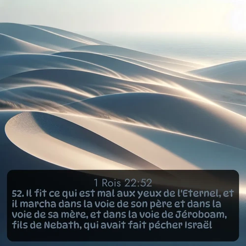 Segond 1 Rois  ; image nature: image avec le verset biblique :Il fit ce qui est mal aux yeux de l&#039;Eternel, et il marcha dans la voie de son père et dans la voie de sa mère, et dans la voie de Jéroboam, fils de Nebath, qui avait fait pécher Israël. ;  ; 22:52