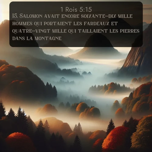 Segond 1 Rois  ; image nature: image avec le verset biblique :Salomon avait encore soixante-dix mille hommes qui portaient les fardeaux et quatre-vingt mille qui taillaient les pierres dans la montagne, ;  ; 5:15