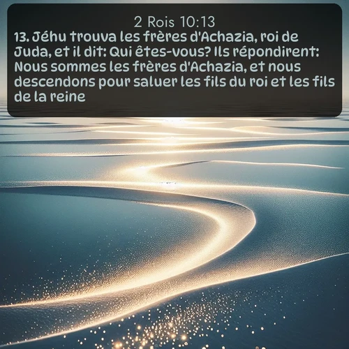Segond 2 Rois  ; image nature: image avec le verset biblique :Jéhu trouva les frères d&#039;Achazia, roi de Juda, et il dit: Qui êtes-vous? Ils répondirent: Nous sommes les frères d&#039;Achazia, et nous descendons pour saluer les fils du roi et les fils de la reine. ;  ; 10:13