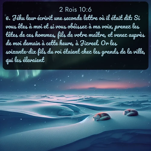 Segond 2 Rois  ; image nature: image avec le verset biblique :Jéhu leur écrivit une seconde lettre où il était dit: Si vous êtes à moi et si vous obéissez à ma voix, prenez les têtes de ces hommes, fils de votre maître, et venez auprès de moi demain à cette heure, à Jizreel. Or les soixante-dix fils du roi étaient chez les grands de la ville, qui les élevaient. ;  ; 10:6