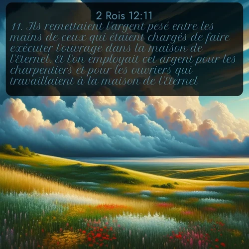 Segond 2 Rois  ; image nature: image avec le verset biblique :Ils remettaient l&#039;argent pesé entre les mains de ceux qui étaient chargés de faire exécuter l&#039;ouvrage dans la maison de l&#039;Eternel. Et l&#039;on employait cet argent pour les charpentiers et pour les ouvriers qui travaillaient à la maison de l&#039;Eternel, ;  ; 12:11