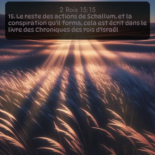 Segond 2 Rois  ; image nature: image avec le verset biblique :Le reste des actions de Schallum, et la conspiration qu&#039;il forma, cela est écrit dans le livre des Chroniques des rois d&#039;Israël. ;  ; 15:15