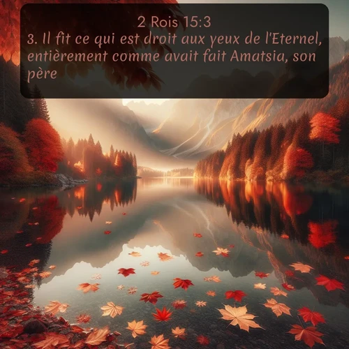Segond 2 Rois  ; image nature: image avec le verset biblique :Il fit ce qui est droit aux yeux de l&#039;Eternel, entièrement comme avait fait Amatsia, son père. ;  ; 15:3
