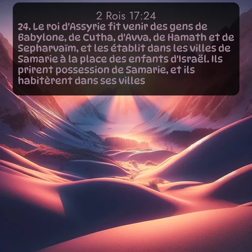 Segond 2 Rois  ; image nature: image avec le verset biblique :Le roi d&#039;Assyrie fit venir des gens de Babylone, de Cutha, d&#039;Avva, de Hamath et de Sepharvaïm, et les établit dans les villes de Samarie à la place des enfants d&#039;Israël. Ils prirent possession de Samarie, et ils habitèrent dans ses villes. ;  ; 17:24