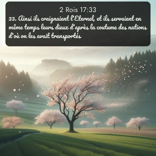 Segond 2 Rois  ; image nature: image avec le verset biblique :Ainsi ils craignaient l&#039;Eternel, et ils servaient en même temps leurs dieux d&#039;après la coutume des nations d&#039;où on les avait transportés. ;  ; 17:33