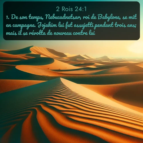 Segond 2 Rois  ; image nature: image avec le verset biblique :De son temps, Nebucadnetsar, roi de Babylone, se mit en campagne. Jojakim lui fut assujetti pendant trois ans; mais il se révolta de nouveau contre lui. ;  ; 24:1