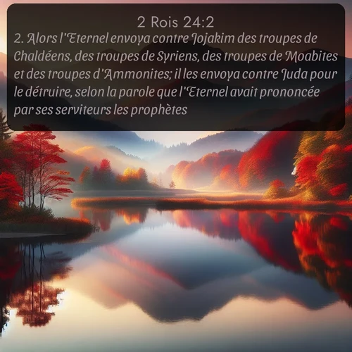 Segond 2 Rois  ; image nature: image avec le verset biblique :Alors l&#039;Eternel envoya contre Jojakim des troupes de Chaldéens, des troupes de Syriens, des troupes de Moabites et des troupes d&#039;Ammonites; il les envoya contre Juda pour le détruire, selon la parole que l&#039;Eternel avait prononcée par ses serviteurs les prophètes. ;  ; 24:2