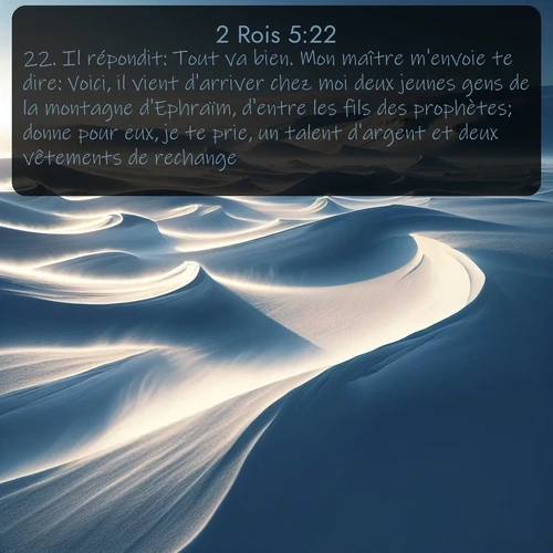Segond 2 Rois  ; image nature: image avec le verset biblique :Il répondit: Tout va bien. Mon maître m&#039;envoie te dire: Voici, il vient d&#039;arriver chez moi deux jeunes gens de la montagne d&#039;Ephraïm, d&#039;entre les fils des prophètes; donne pour eux, je te prie, un talent d&#039;argent et deux vêtements de rechange. ;  ; 5:22