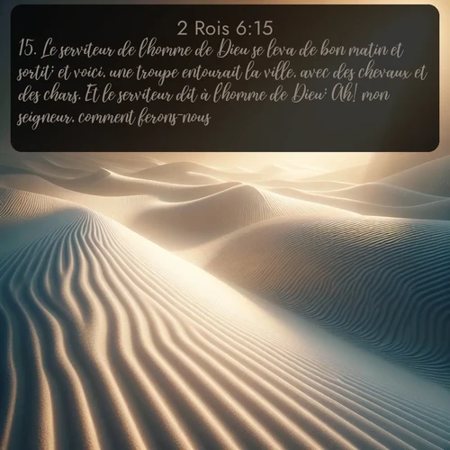 Segond 2 Rois  ; image nature: image avec le verset biblique :Le serviteur de l&#039;homme de Dieu se leva de bon matin et sortit; et voici, une troupe entourait la ville, avec des chevaux et des chars. Et le serviteur dit à l&#039;homme de Dieu: Ah! mon seigneur, comment ferons-nous? ;  ; 6:15