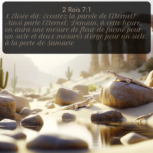 Segond 2 Rois  ; image nature: image avec le verset biblique :Elisée dit: Ecoutez la parole de l&#039;Eternel! Ainsi parle l&#039;Eternel: Demain, à cette heure, on aura une mesure de fleur de farine pour un sicle et deux mesures d&#039;orge pour un sicle, à la porte de Samarie. ;  ; 7:1