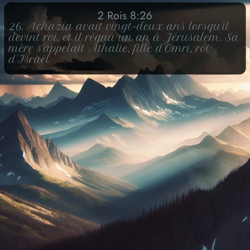 Segond 2 Rois  ; image nature: image avec le verset biblique :Achazia avait vingt-deux ans lorsqu&#039;il devint roi, et il régna un an à Jérusalem. Sa mère s&#039;appelait Athalie, fille d&#039;Omri, roi d&#039;Israël. ;  ; 8:26