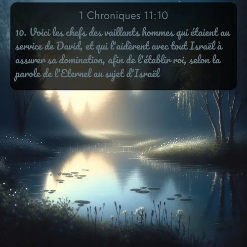 Segond 1 Chroniques  ; image nature: image avec le verset biblique :Voici les chefs des vaillants hommes qui étaient au service de David, et qui l&#039;aidèrent avec tout Israël à assurer sa domination, afin de l&#039;établir roi, selon la parole de l&#039;Eternel au sujet d&#039;Israël. ;  ; 11:10