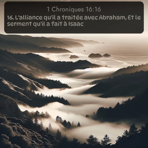 Segond 1 Chroniques  ; image nature: image avec le verset biblique :L&#039;alliance qu&#039;il a traitée avec Abraham, Et le serment qu&#039;il a fait à Isaac; ;  ; 16:16