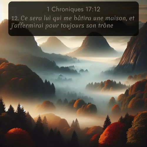 Segond 1 Chroniques  ; image nature: image avec le verset biblique :Ce sera lui qui me bâtira une maison, et j&#039;affermirai pour toujours son trône. ;  ; 17:12