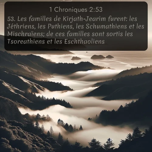 Segond 1 Chroniques  ; image nature: image avec le verset biblique :Les familles de Kirjath-Jearim furent: les Jéthriens, les Puthiens, les Schumathiens et les Mischraïens; de ces familles sont sortis les Tsoreathiens et les Eschthaoliens. ;  ; 2:53