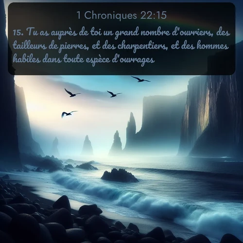 Segond 1 Chroniques  ; image nature: image avec le verset biblique :Tu as auprès de toi un grand nombre d&#039;ouvriers, des tailleurs de pierres, et des charpentiers, et des hommes habiles dans toute espèce d&#039;ouvrages. ;  ; 22:15