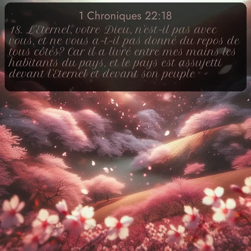 Segond 1 Chroniques  ; image nature: image avec le verset biblique :L&#039;Eternel, votre Dieu, n&#039;est-il pas avec vous, et ne vous a-t-il pas donné du repos de tous côtés? Car il a livré entre mes mains les habitants du pays, et le pays est assujetti devant l&#039;Eternel et devant son peuple. ;  ; 22:18