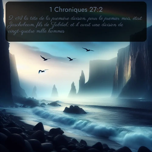Segond 1 Chroniques  ; image nature: image avec le verset biblique :A la tête de la première division, pour le premier mois, était Jaschobeam, fils de Zabdiel; et il avait une division de vingt-quatre mille hommes. ;  ; 27:2
