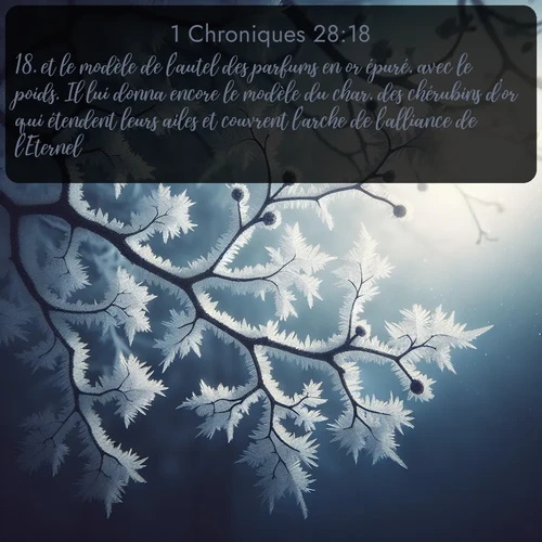 Segond 1 Chroniques  ; image nature: image avec le verset biblique :et le modèle de l&#039;autel des parfums en or épuré, avec le poids. Il lui donna encore le modèle du char, des chérubins d&#039;or qui étendent leurs ailes et couvrent l&#039;arche de l&#039;alliance de l&#039;Eternel. ;  ; 28:18