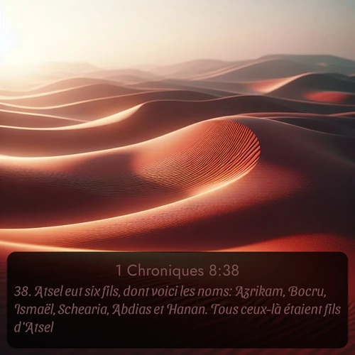 Segond 1 Chroniques  ; image nature: image avec le verset biblique :Atsel eut six fils, dont voici les noms: Azrikam, Bocru, Ismaël, Schearia, Abdias et Hanan. Tous ceux-là étaient fils d&#039;Atsel. - ;  ; 8:38
