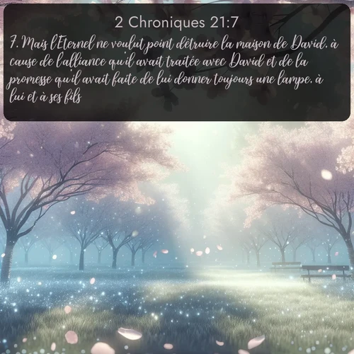 Segond 2 Chroniques  ; image nature: image avec le verset biblique :Mais l&#039;Eternel ne voulut point détruire la maison de David, à cause de l&#039;alliance qu&#039;il avait traitée avec David et de la promesse qu&#039;il avait faite de lui donner toujours une lampe, à lui et à ses fils. ;  ; 21:7