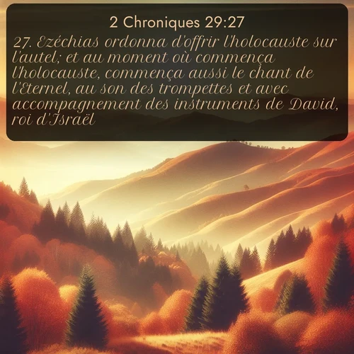 Segond 2 Chroniques  ; image nature: image avec le verset biblique :Ezéchias ordonna d&#039;offrir l&#039;holocauste sur l&#039;autel; et au moment où commença l&#039;holocauste, commença aussi le chant de l&#039;Eternel, au son des trompettes et avec accompagnement des instruments de David, roi d&#039;Israël. ;  ; 29:27