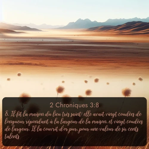 Segond 2 Chroniques  ; image nature: image avec le verset biblique :Il fit la maison du lieu très saint; elle avait vingt coudées de longueur répondant à la largeur de la maison, et vingt coudées de largeur. Il la couvrit d&#039;or pur, pour une valeur de six cents talents; ;  ; 3:8
