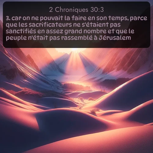 Segond 2 Chroniques  ; image nature: image avec le verset biblique :car on ne pouvait la faire en son temps, parce que les sacrificateurs ne s&#039;étaient pas sanctifiés en assez grand nombre et que le peuple n&#039;était pas rassemblé à Jérusalem. ;  ; 30:3