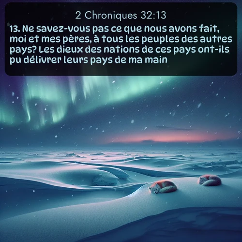 Segond 2 Chroniques  ; image nature: image avec le verset biblique :Ne savez-vous pas ce que nous avons fait, moi et mes pères, à tous les peuples des autres pays? Les dieux des nations de ces pays ont-ils pu délivrer leurs pays de ma main? ;  ; 32:13