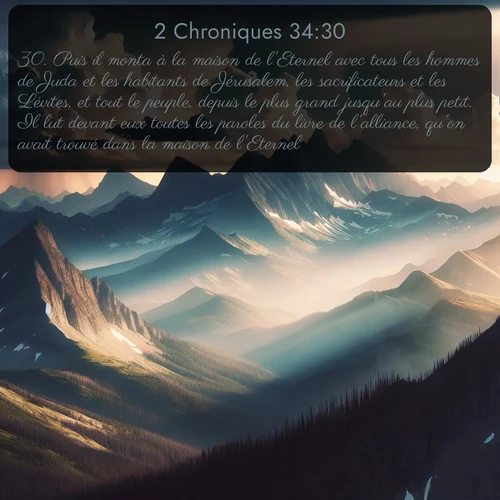 Segond 2 Chroniques  ; image nature: image avec le verset biblique :Puis il monta à la maison de l&#039;Eternel avec tous les hommes de Juda et les habitants de Jérusalem, les sacrificateurs et les Lévites, et tout le peuple, depuis le plus grand jusqu&#039;au plus petit. Il lut devant eux toutes les paroles du livre de l&#039;alliance, qu&#039;on avait trouvé dans la maison de l&#039;Eternel. ;  ; 34:30