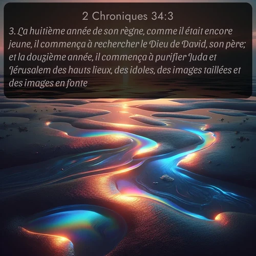 Segond 2 Chroniques  ; image nature: image avec le verset biblique :La huitième année de son règne, comme il était encore jeune, il commença à rechercher le Dieu de David, son père; et la douzième année, il commença à purifier Juda et Jérusalem des hauts lieux, des idoles, des images taillées et des images en fonte. ;  ; 34:3