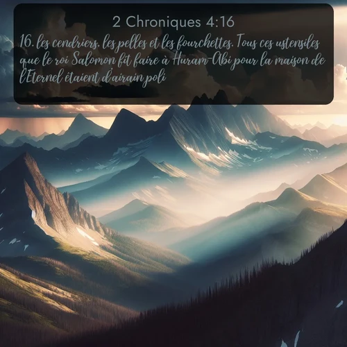 Segond 2 Chroniques  ; image nature: image avec le verset biblique :les cendriers, les pelles et les fourchettes. Tous ces ustensiles que le roi Salomon fit faire à Huram-Abi pour la maison de l&#039;Eternel étaient d&#039;airain poli. ;  ; 4:16