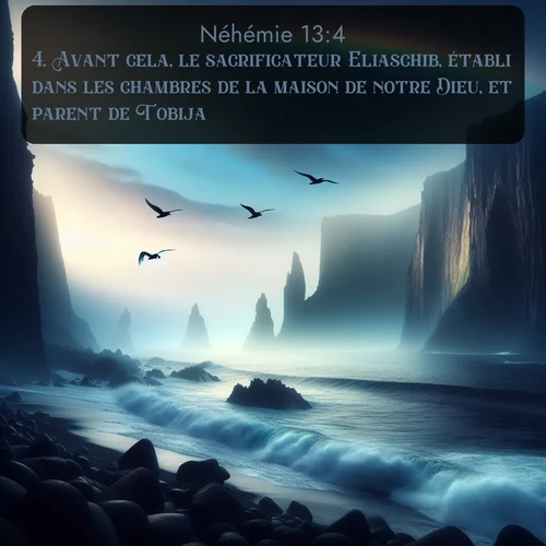 Segond Néhémie  ; image nature: image avec le verset biblique :Avant cela, le sacrificateur Eliaschib, établi dans les chambres de la maison de notre Dieu, et parent de Tobija, ;  ; 13:4