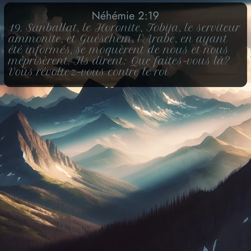 Segond Néhémie  ; image nature: image avec le verset biblique :Sanballat, le Horonite, Tobija, le serviteur ammonite, et Guéschem, l&#039;Arabe, en ayant été informés, se moquèrent de nous et nous méprisèrent. Ils dirent: Que faites-vous là? Vous révoltez-vous contre le roi? ;  ; 2:19