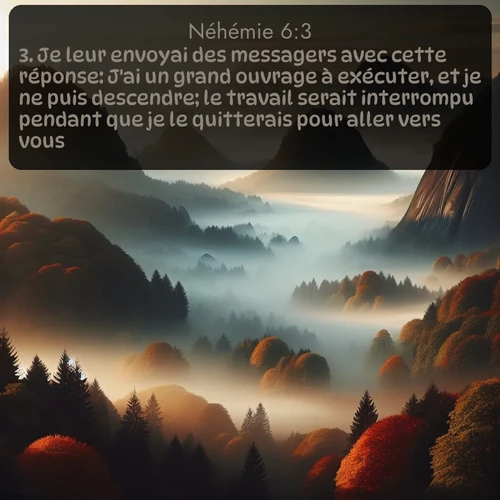 Segond Néhémie  ; image nature: image avec le verset biblique :Je leur envoyai des messagers avec cette réponse: J&#039;ai un grand ouvrage à exécuter, et je ne puis descendre; le travail serait interrompu pendant que je le quitterais pour aller vers vous. ;  ; 6:3