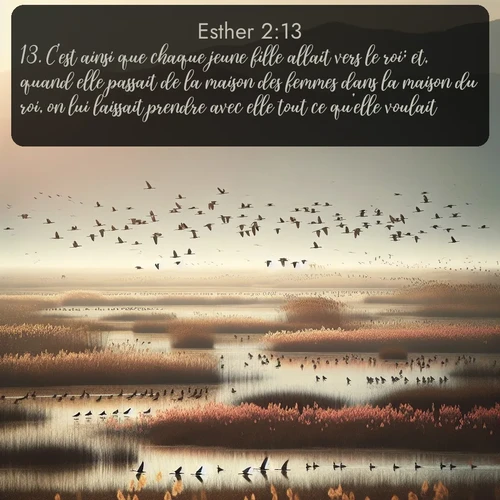 Segond Esther  ; image nature: image avec le verset biblique :C&#039;est ainsi que chaque jeune fille allait vers le roi; et, quand elle passait de la maison des femmes dans la maison du roi, on lui laissait prendre avec elle tout ce qu&#039;elle voulait. ;  ; 2:13