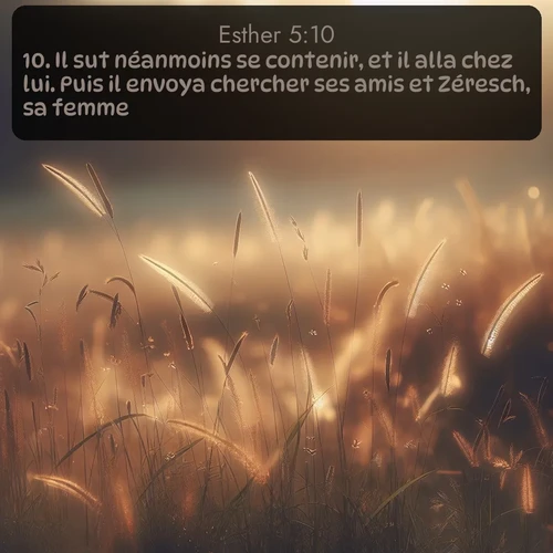 Segond Esther  ; image nature: image avec le verset biblique :Il sut néanmoins se contenir, et il alla chez lui. Puis il envoya chercher ses amis et Zéresch, sa femme. ;  ; 5:10