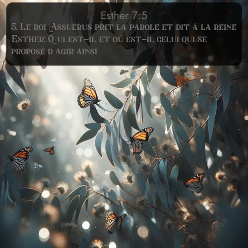 Segond Esther  ; image nature: image avec le verset biblique :Le roi Assuérus prit la parole et dit à la reine Esther: Qui est-il et où est-il celui qui se propose d&#039;agir ainsi? ;  ; 7:5