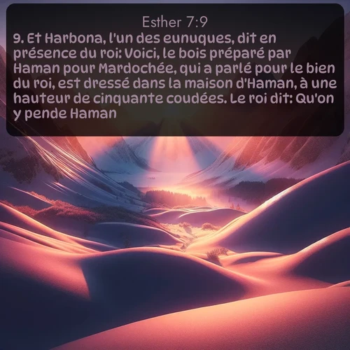Segond Esther  ; image nature: image avec le verset biblique :Et Harbona, l&#039;un des eunuques, dit en présence du roi: Voici, le bois préparé par Haman pour Mardochée, qui a parlé pour le bien du roi, est dressé dans la maison d&#039;Haman, à une hauteur de cinquante coudées. Le roi dit: Qu&#039;on y pende Haman! ;  ; 7:9