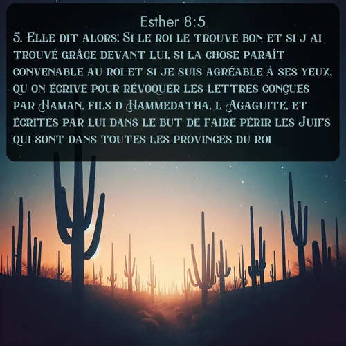 Segond Esther  ; image nature: image avec le verset biblique :Elle dit alors: Si le roi le trouve bon et si j&#039;ai trouvé grâce devant lui, si la chose paraît convenable au roi et si je suis agréable à ses yeux, qu&#039;on écrive pour révoquer les lettres conçues par Haman, fils d&#039;Hammedatha, l&#039;Agaguite, et écrites par lui dans le but de faire périr les Juifs qui sont dans toutes les provinces du roi. ;  ; 8:5