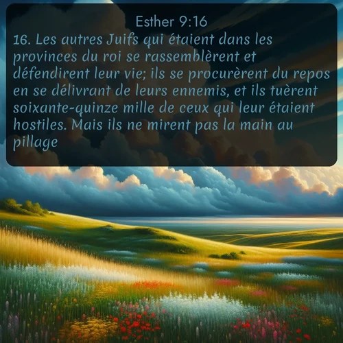 Segond Esther  ; image nature: image avec le verset biblique :Les autres Juifs qui étaient dans les provinces du roi se rassemblèrent et défendirent leur vie; ils se procurèrent du repos en se délivrant de leurs ennemis, et ils tuèrent soixante-quinze mille de ceux qui leur étaient hostiles. Mais ils ne mirent pas la main au pillage. ;  ; 9:16